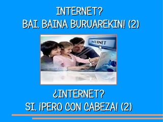 INTERNET?
BAI, BAINA BURUAREKIN! (2)




       ¿INTERNET?
SI, ¡PERO CON CABEZA! (2)
 