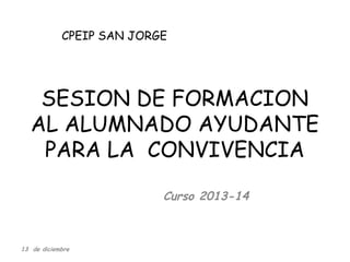 CPEIP SAN JORGE

SESION DE FORMACION
AL ALUMNADO AYUDANTE
PARA LA CONVIVENCIA
Curso 2013-14

13 de diciembre

 