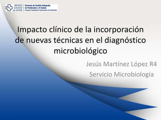 Impacto clínico de la incorporación
de nuevas técnicas en el diagnóstico
microbiológico
Jesús Martínez López R4
Servicio Microbiología
 