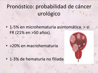 Pronóstico: probabilidad de cáncer 
urológico 
• 1-5% en microhematuria asintomática. > si 
FR (21% en >50 años). 
• >20% en macrohematuria 
• 1-3% de hematuria no filiada 
 