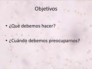 Objetivos 
• ¿Qué debemos hacer? 
• ¿Cuándo debemos preocuparnos? 
 