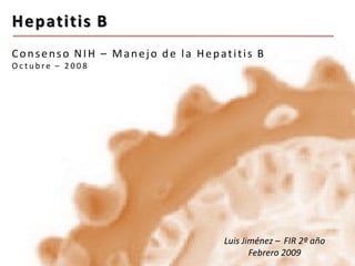 Hepatitis B
Consenso NIH – Manejo de la Hepatitis B
Octubre – 2008

Luis Jiménez – FIR 2º año
Febrero 2009

 