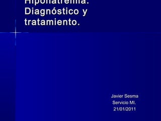 Hiponatremia.
Diagnóstico y
tratamiento.

Javier Sesma
Servicio MI.
21/01/2011

 