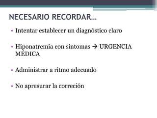 NECESARIO RECORDAR…
• Intentar establecer un diagnóstico claro
• Hiponatremia con síntomas  URGENCIA
MÉDICA
• Administrar a ritmo adecuado
• No apresurar la correción
 