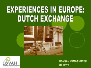 EXPERIENCES IN EUROPE: DUTCH EXCHANGE RAQUEL GÓMEZ BRAVO R4 MFYC 