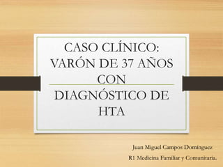 CASO CLÍNICO:
VARÓN DE 37 AÑOS
CON
DIAGNÓSTICO DE
HTA
Juan Miguel Campos Domínguez
R1 Medicina Familiar y Comunitaria.
 