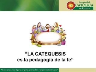 “LA CATEQUESIS
es la pedagogía de la fe”
 
