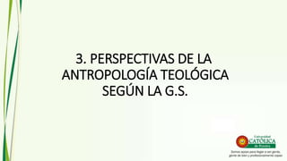 3. PERSPECTIVAS DE LA
ANTROPOLOGÍA TEOLÓGICA
SEGÚN LA G.S.
 