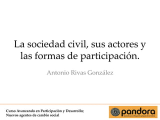 La sociedad civil, sus actores y
las formas de participación.
Antonio Rivas González

Curso Avanzando en Participación y Desarrollo;
Nuevos agentes de cambio social

 