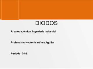 DIODOS
Área Académica: Ingeniería Industrial
Profesor(a):Hector Martínez Aguilar
Periodo: 24-2
 