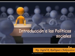 Introducción a las Políticas
sociales
Mg. Ingrid R. Rodríguez Chokewanca
Mg. Ingrid Rodríguez
 