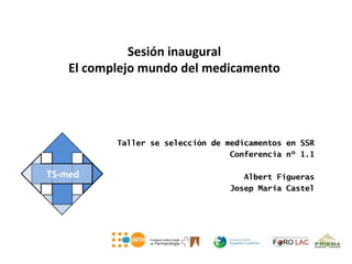Sesión inaugural
El complejo mundo del medicamento




       Taller se selección de medicamentos en SSR
                               Conferencia nº 1.1

                                 Albert Figueras
                              Josep Maria Castel
 