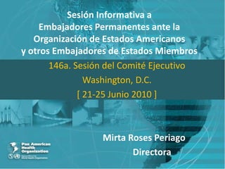 Sesión Informativa aEmbajadores Permanentes ante laOrganización de Estados Americanosy otros Embajadores de Estados Miembros 146a. Sesión del Comité Ejecutivo Washington, D.C. [ 21-25 Junio 2010 ] Mirta Roses Periago                                Directora 