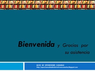 BLOG  DE  OPOSICIONES  CANARIAS  http://oposicionesdeadministrativoencanarias.blogspot.com Bienvenida   y  Gracias  por  su asistencia 