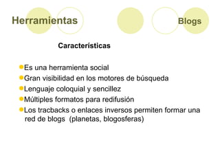 Herramientas   Blogs Características <ul><li>Es una herramienta social  </li></ul><ul><li>Gran visibilidad en los motores ...