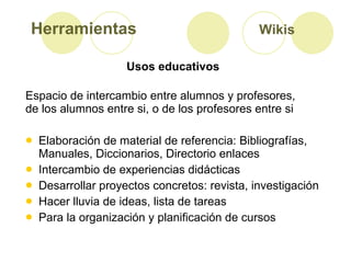 Herramientas  Wikis   <ul><li>Espacio de intercambio entre alumnos y profesores, </li></ul><ul><li>de los alumnos entre si...
