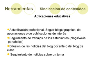 Herramientas   Sindicación de contenidos Aplicaciones educativas <ul><li>Actualización profesional. Seguir blogs grupales,...