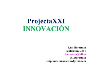ProjectaXXI INNOVACIÓN Luis Berastain Septiembre 2011 [email_address] @LBerastain emprendeinnova.wordpress.com 