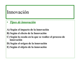 Innovación  Tipos de innovación A) Según el impacto de la innovación B) Según el efecto de la Innovación C) Según la escala en la que se realice el proceso de innovación D) Según el origen de la innovación E) Según el objeto de la innovación 