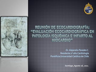 Dr. Alejandro Paredes C.
           Residente 1º año Cardiología
Pontificia Universidad Católica de Chile


              Santiago, Agosto 16, 2011.
 