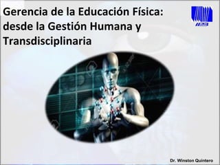 Gerencia de la Educación Física:
desde la Gestión Humana y
Transdisciplinaria
Dr. Winston Quintero
 