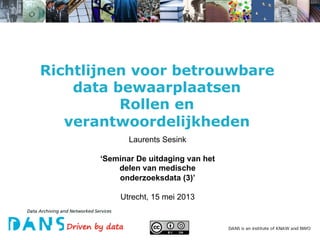 Richtlijnen voor betrouwbare
data bewaarplaatsen
Rollen en
verantwoordelijkheden
Laurents Sesink
‘Seminar De uitdaging van het
delen van medische
onderzoeksdata (3)’
Utrecht, 15 mei 2013

 
