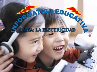 INFORMATICA EDUCATIVA TEMA: LA ELECTRICIDAD M. Victoria 