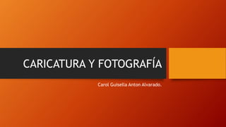 CARICATURA Y FOTOGRAFÍA
Carol Guisella Anton Alvarado.
 
