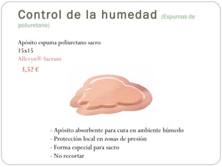 Apósito espuma poliuretano sacro
15x15
Allevyn® Sacrum
3,52 €
- Apósito absorbente para cura en ambiente húmedo
- Protección local en zonas de presión
- Forma especial para sacro
- No recortar
Control de la humedad (Espumas de
poliuretano)
 