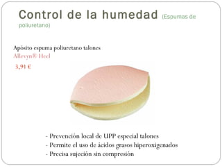 Apósito espuma poliuretano talones
Allevyn® Heel
- Prevención local de UPP especial talones
- Permite el uso de ácidos grasos hiperoxigenados
- Precisa sujeción sin compresión
3,91 €
Control de la humedad (Espumas de
poliuretano)
 
