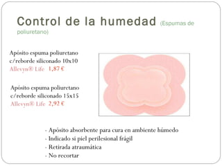 - Apósito absorbente para cura en ambiente húmedo
- Indicado si piel perilesional frágil
- Retirada atraumática
- No recortar
Apósito espuma poliuretano
c/reborde siliconado 10x10
Allevyn® Life
Apósito espuma poliuretano
c/reborde siliconado 15x15
Allevyn® Life
1,87 €
2,92 €
Control de la humedad (Espumas de
poliuretano)
 