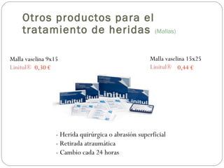 Malla vaselina 9x15
Linitul®
Malla vaselina 15x25
Linitul®
- Herida quirúrgica o abrasión superficial
- Retirada atraumática
- Cambio cada 24 horas
0,30 € 0,44 €
Otros productos para el
tratamiento de heridas (Mallas)
 