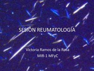 SESIÓN REUMATOLOGÍA
Victoria Ramos de la Rosa
MIR-1 MFyC
 