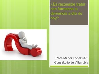 ¿Es razonable tratar
con fármacos la
demencia a día de
hoy?
Paco Muñoz López - R3
Consultorio de Villarrubia
 