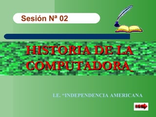 HISTORIA DE LAHISTORIA DE LA
COMPUTADORACOMPUTADORA
Sesión Nª 02
I.E. “INDEPENDENCIA AMERICANA
 