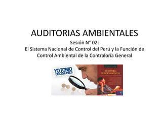 AUDITORIAS AMBIENTALES
Sesión N° 02:
El Sistema Nacional de Control del Perú y la Función de
Control Ambiental de la Contraloría General
 
