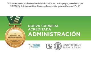 “Primera carrera profesional de Administración en Lambayeque, acreditada por
SINEACE y únicos en utilizar Business Games - 5ta generación- en el Perú”
 