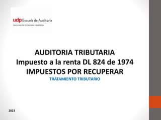 AUDITORIA TRIBUTARIA
Impuesto a la renta DL 824 de 1974
IMPUESTOS POR RECUPERAR
TRATAMIENTO TRIBUTARIO
2023
 