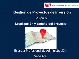Gestión de Proyectos de Inversión
Escuela Profesional de Administración
Sede Ate
Sesión 6
Localización y tamaño del proyecto
 