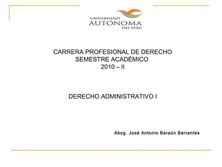 Agosto 2010
CARRERA PROFESIONAL DE DERECHO
SEMESTRE ACADÉMICO
2010 – II
DERECHO ADMINISTRATIVO I
Abog. José Antonio Beraún Barrantes
 