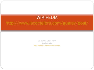 LIC. MONICA AMAYA CUEVA Ejemplos de wikis: http://aulablog21.wikispaces.com/EduWikis SESIÓN Nº 15: WIKIPEDIA http://www.lacoctelera.com/gualay/post/2006/10/05/slideshare 