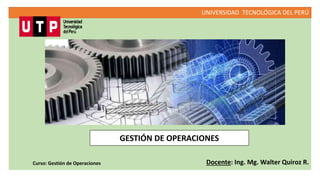 UNIVERSIDAD TECNOLÓGICA DEL PERÚ
Docente: Ing. Mg. Walter Quiroz R.
GESTIÓN DE OPERACIONES
Curso: Gestión de Operaciones
 