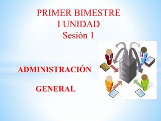ADMINISTRACIÓN
GENERAL
PRIMER BIMESTRE
I UNIDAD
Sesión 1
 