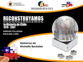 ADRIAN VILLEGAS
PAULINA LARA
Gobierno de
Michelle Bachelet
 