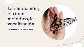 La entonación,
el ritmo
melódico, la
vocalización
Lic. Yomar ROJAS CASTILLO
 