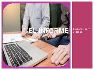 Elaboración y
utilidad.EL INFORME
 