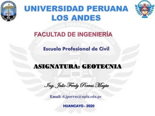 FACULTAD DE INGENIERÍA
ASIGNATURA: GEOTECNIA
Ing. Julio Fredy Porras Mayta
HUANCAYO - 2020
Email: d.jporras@upla.edu.pe
Escuela Profesional de Civil
 