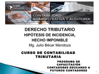 DERECHO TRIBUTARIO
HIPÓTESIS DE INCIDENCIA,
HECHO IMPONIBLE
Mg. Julio Bécar Mendoza
1
CURSO DE CONTABILIDAD
TRIBUTARIA
PROGRAMA DE
CAPACITACIÓN
CONTADORES EDUCANDO A
FUTUROS CONTADORES
 