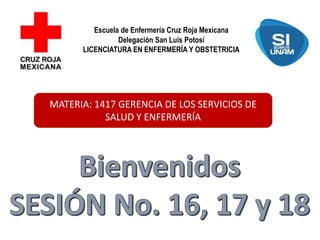 Escuela de Enfermería Cruz Roja Mexicana
Delegación San Luis Potosí
LICENCIATURA EN ENFERMERÍA Y OBSTETRICIA
MATERIA: 1417 GERENCIA DE LOS SERVICIOS DE
SALUD Y ENFERMERÍA
 