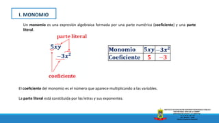 Un monomio es una expresión algebraica formada por una parte numérica (coeficiente) y una parte
literal.
El coeficiente del monomio es el número que aparece multiplicando a las variables.
La parte literal está constituida por las letras y sus exponentes.
I. MONOMIO
 